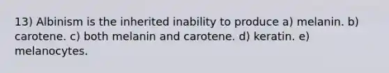 13) Albinism is the inherited inability to produce a) melanin. b) carotene. c) both melanin and carotene. d) keratin. e) melanocytes.