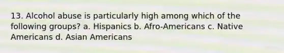 13. Alcohol abuse is particularly high among which of the following groups? a. Hispanics b. Afro-Americans c. Native Americans d. Asian Americans