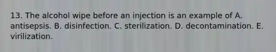 13. The alcohol wipe before an injection is an example of A. antisepsis. B. disinfection. C. sterilization. D. decontamination. E. virilization.