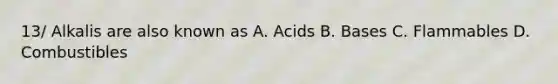 13/ Alkalis are also known as A. Acids B. Bases C. Flammables D. Combustibles