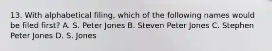 13. With alphabetical filing, which of the following names would be filed first? A. S. Peter Jones B. Steven Peter Jones C. Stephen Peter Jones D. S. Jones