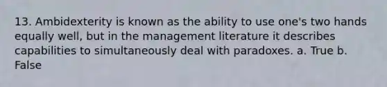 13. Ambidexterity is known as the ability to use one's two hands equally well, but in the management literature it describes capabilities to simultaneously deal with paradoxes. a. True b. False