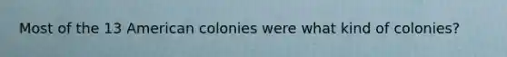 Most of the 13 American colonies were what kind of colonies?