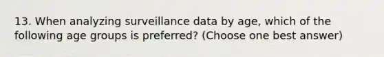 13. When analyzing surveillance data by age, which of the following age groups is preferred? (Choose one best answer)