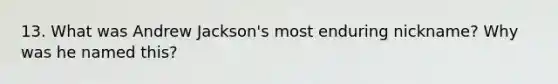 13. What was Andrew Jackson's most enduring nickname? Why was he named this?