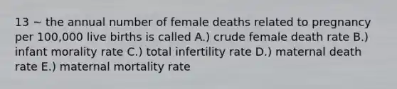 13 ~ the annual number of female deaths related to pregnancy per 100,000 live births is called A.) crude female death rate B.) infant morality rate C.) total infertility rate D.) maternal death rate E.) maternal mortality rate