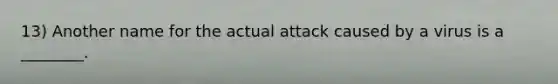 13) Another name for the actual attack caused by a virus is a ________.