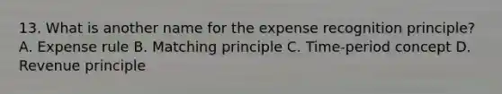 13. What is another name for the expense recognition principle? A. Expense rule B. Matching principle C. Time-period concept D. Revenue principle