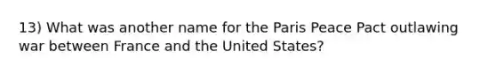 13) What was another name for the Paris Peace Pact outlawing war between France and the United States?