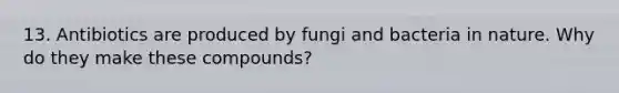 13. Antibiotics are produced by fungi and bacteria in nature. Why do they make these compounds?