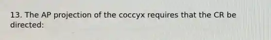 13. The AP projection of the coccyx requires that the CR be directed: