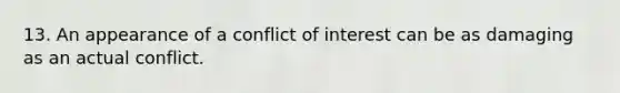 13. An appearance of a conflict of interest can be as damaging as an actual conflict.