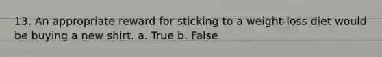 13. An appropriate reward for sticking to a weight-loss diet would be buying a new shirt. a. True b. False