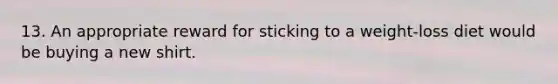 13. An appropriate reward for sticking to a weight-loss diet would be buying a new shirt.