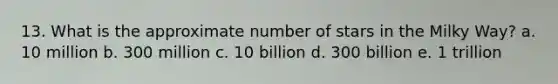 13. What is the approximate number of stars in the Milky Way? a. 10 million b. 300 million c. 10 billion d. 300 billion e. 1 trillion