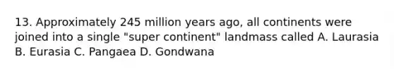 13. Approximately 245 million years ago, all continents were joined into a single "super continent" landmass called A. Laurasia B. Eurasia C. Pangaea D. Gondwana