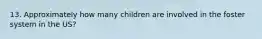 13. Approximately how many children are involved in the foster system in the US?