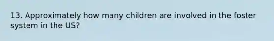 13. Approximately how many children are involved in the foster system in the US?