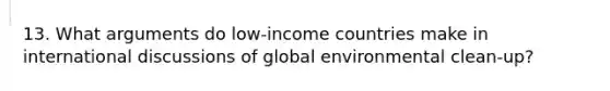 13. What arguments do low-income countries make in international discussions of global environmental clean-up?