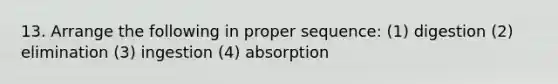 13. Arrange the following in proper sequence: (1) digestion (2) elimination (3) ingestion (4) absorption