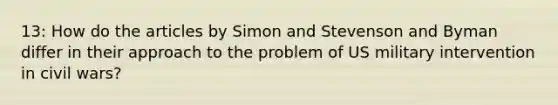 13: How do the articles by Simon and Stevenson and Byman differ in their approach to the problem of US military intervention in civil wars?