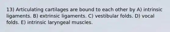 13) Articulating cartilages are bound to each other by A) intrinsic ligaments. B) extrinsic ligaments. C) vestibular folds. D) vocal folds. E) intrinsic laryngeal muscles.