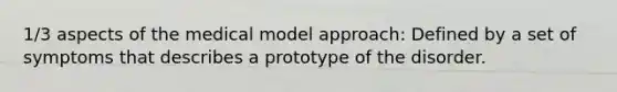 1/3 aspects of the medical model approach: Defined by a set of symptoms that describes a prototype of the disorder.