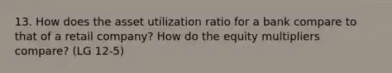 13. How does the asset utilization ratio for a bank compare to that of a retail company? How do the equity multipliers compare? (LG 12-5)