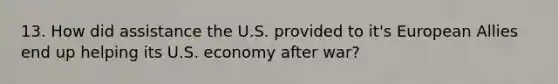 13. How did assistance the U.S. provided to it's European Allies end up helping its U.S. economy after war?