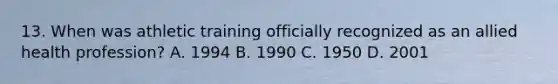 13. When was athletic training officially recognized as an allied health profession? A. 1994 B. 1990 C. 1950 D. 2001