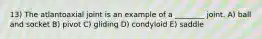 13) The atlantoaxial joint is an example of a ________ joint. A) ball and socket B) pivot C) gliding D) condyloid E) saddle