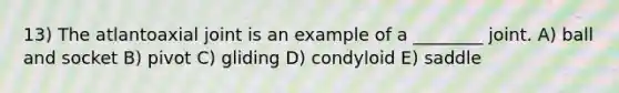 13) The atlantoaxial joint is an example of a ________ joint. A) ball and socket B) pivot C) gliding D) condyloid E) saddle