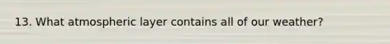 13. What atmospheric layer contains all of our weather?