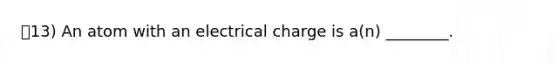 13) An atom with an electrical charge is a(n) ________.