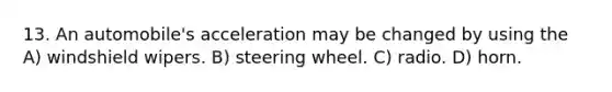 13. An automobile's acceleration may be changed by using the A) windshield wipers. B) steering wheel. C) radio. D) horn.