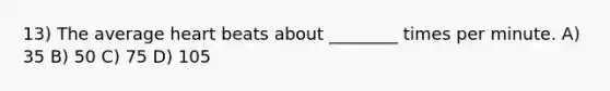 13) The average heart beats about ________ times per minute. A) 35 B) 50 C) 75 D) 105