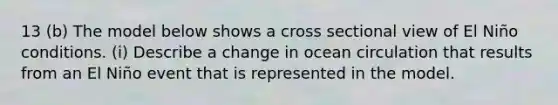 13 (b) The model below shows a cross sectional view of El Niño conditions. (i) Describe a change in ocean circulation that results from an El Niño event that is represented in the model.