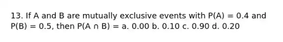 13. If A and B are mutually exclusive events with P(A) = 0.4 and P(B) = 0.5, then P(A ∩ B) = a. 0.00 b. 0.10 c. 0.90 d. 0.20