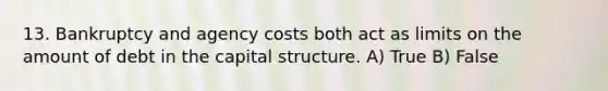 13. Bankruptcy and agency costs both act as limits on the amount of debt in the capital structure. A) True B) False