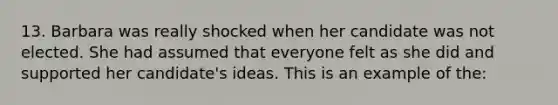 13. Barbara was really shocked when her candidate was not elected. She had assumed that everyone felt as she did and supported her candidate's ideas. This is an example of the: