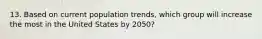 13. Based on current population trends, which group will increase the most in the United States by 2050?