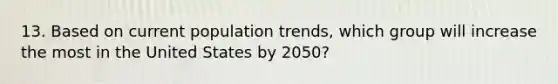 13. Based on current population trends, which group will increase the most in the United States by 2050?