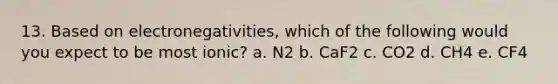 13. Based on electronegativities, which of the following would you expect to be most ionic? a. N2 b. CaF2 c. CO2 d. CH4 e. CF4