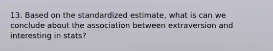 13. Based on the standardized estimate, what is can we conclude about the association between extraversion and interesting in stats?