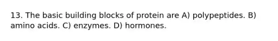 13. The basic building blocks of protein are A) polypeptides. B) amino acids. C) enzymes. D) hormones.