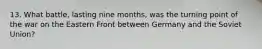 13. What battle, lasting nine months, was the turning point of the war on the Eastern Front between Germany and the Soviet Union?