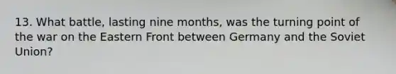 13. What battle, lasting nine months, was the turning point of the war on the Eastern Front between Germany and the Soviet Union?