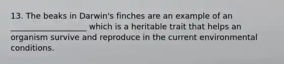 13. The beaks in Darwin's finches are an example of an ___________________ which is a heritable trait that helps an organism survive and reproduce in the current environmental conditions.