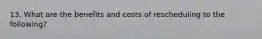 13. What are the benefits and costs of rescheduling to the following?