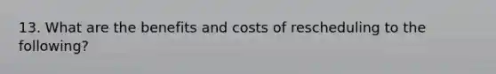 13. What are the benefits and costs of rescheduling to the following?